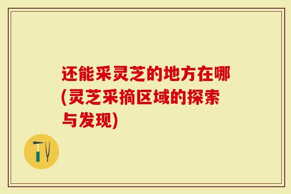 还能采灵芝的地方在哪(灵芝采摘区域的探索与发现)