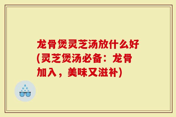 龙骨煲灵芝汤放什么好(灵芝煲汤必备:龙骨加入,美味又滋补)-第1张图片-灵芝大师 龙骨煲灵芝汤放什么好(灵芝煲汤必备:龙骨加入,美味又滋补)-第1张图片-灵芝大师
