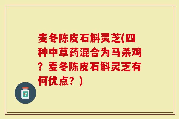 麦冬陈皮石斛灵芝(四种中草药混合为马杀鸡？麦冬陈皮石斛灵芝有何优点？)