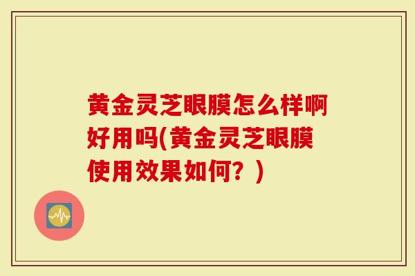 黄金灵芝眼膜怎么样啊好用吗(黄金灵芝眼膜使用效果如何？)