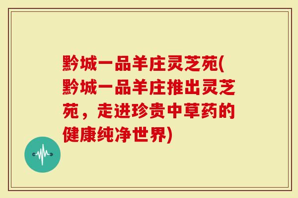 黔城一品羊庄灵芝苑(黔城一品羊庄推出灵芝苑，走进珍贵中草药的健康纯净世界)