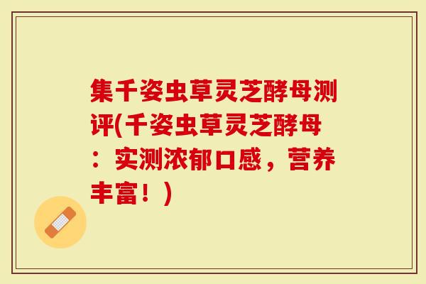集千姿虫草灵芝酵母测评(千姿虫草灵芝酵母：实测浓郁口感，营养丰富！)