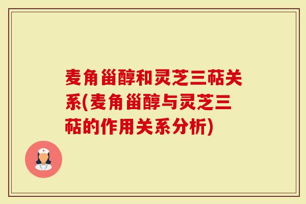 麦角甾醇和灵芝三萜关系(麦角甾醇与灵芝三萜的作用关系分析)