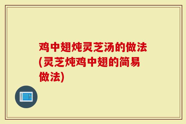 鸡中翅炖灵芝汤的做法(灵芝炖鸡中翅的简易做法)