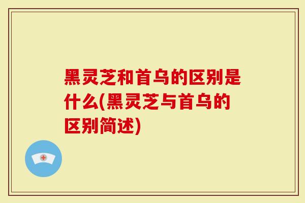 黑灵芝和首乌的区别是什么(黑灵芝与首乌的区别简述)