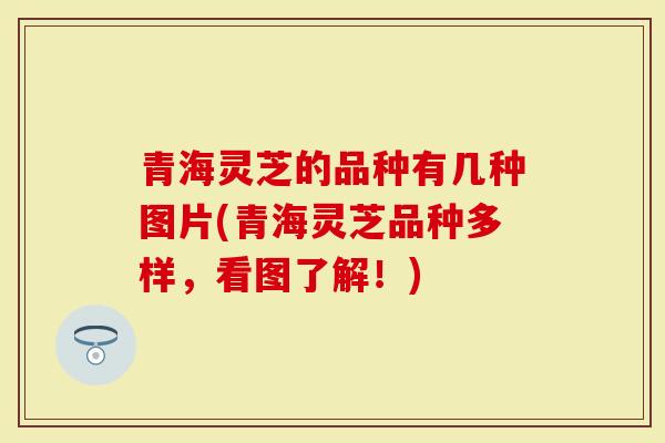 青海灵芝的品种有几种图片(青海灵芝品种多样，看图了解！)