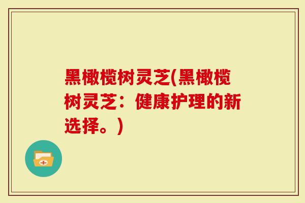 黑橄榄树灵芝(黑橄榄树灵芝：健康护理的新选择。)