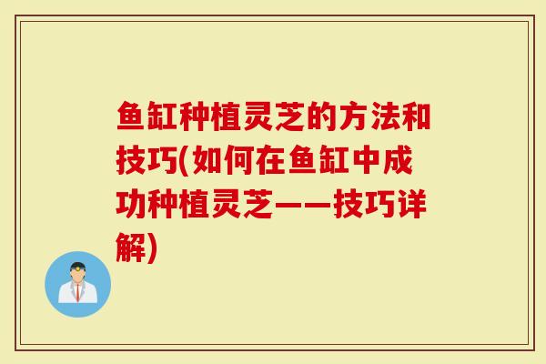 鱼缸种植灵芝的方法和技巧(如何在鱼缸中成功种植灵芝——技巧详解)