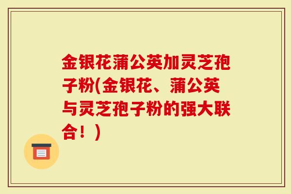 金银花蒲公英加灵芝孢子粉(金银花、蒲公英与灵芝孢子粉的强大联合！)