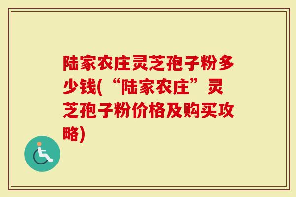 陆家农庄灵芝孢子粉多少钱(“陆家农庄”灵芝孢子粉价格及购买攻略)