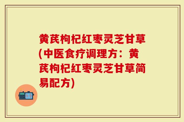 黄芪枸杞红枣灵芝甘草(中医食疗调理方：黄芪枸杞红枣灵芝甘草简易配方)
