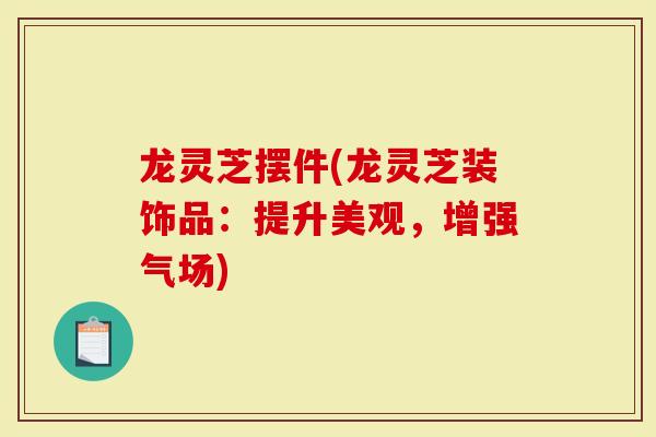 龙灵芝摆件(龙灵芝装饰品:提升美观,增强气场)-第1张图片-灵芝大师 龙灵芝摆件(龙灵芝装饰品:提升美观,增强气场)-第1张图片-灵芝大师
