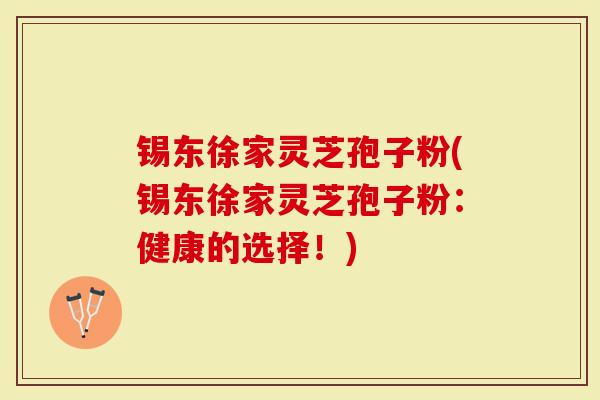 锡东徐家灵芝孢子粉(锡东徐家灵芝孢子粉：健康的选择！)