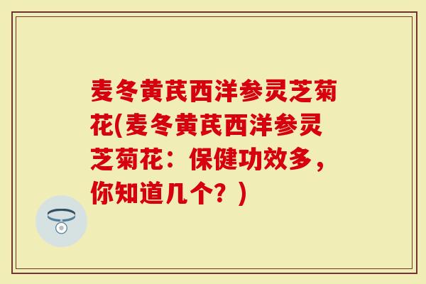 麦冬黄芪西洋参灵芝菊花(麦冬黄芪西洋参灵芝菊花:保健功效多,你知道几个?)-第1张图片-灵芝大师 麦冬黄芪西洋参灵芝菊花(麦冬黄芪西洋参灵芝菊花:保健功效多,你知道几个?)-第1张图片-灵芝大师