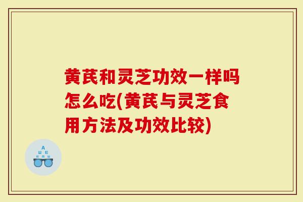 黄芪和灵芝功效一样吗怎么吃(黄芪与灵芝食用方法及功效比较)