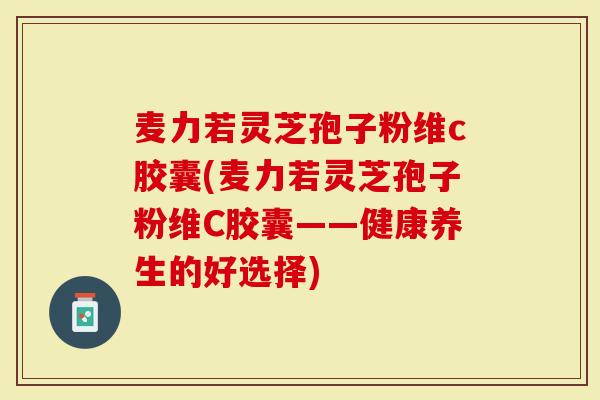 麦力若灵芝孢子粉维c胶囊(麦力若灵芝孢子粉维C胶囊——健康养生的好选择)