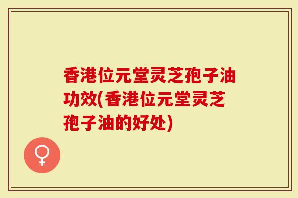 香港位元堂灵芝孢子油功效(香港位元堂灵芝孢子油的好处)