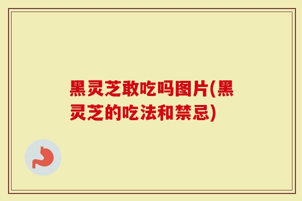 黑灵芝敢吃吗图片(黑灵芝的吃法和禁忌)