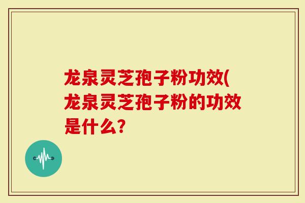 龙泉灵芝孢子粉功效(龙泉灵芝孢子粉的功效是什么？