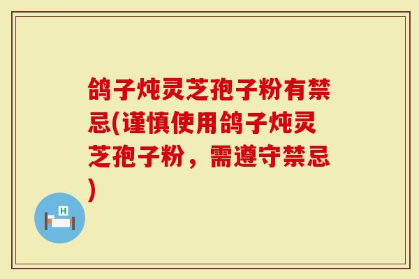 鸽子炖灵芝孢子粉有禁忌(谨慎使用鸽子炖灵芝孢子粉，需遵守禁忌)
