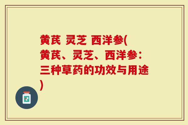黄芪 灵芝 西洋参(黄芪、灵芝、西洋参：三种草药的功效与用途)