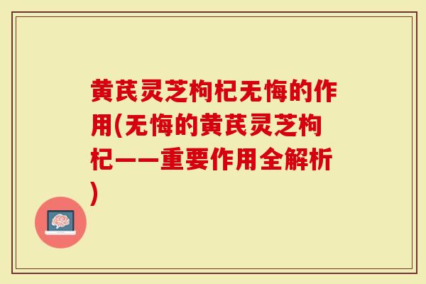 黄芪灵芝枸杞无悔的作用(无悔的黄芪灵芝枸杞——重要作用全解析)