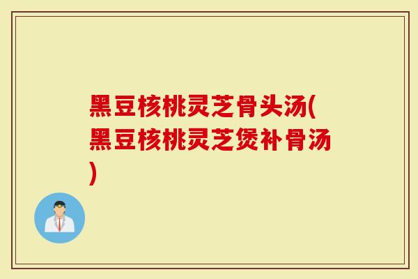 黑豆核桃灵芝骨头汤(黑豆核桃灵芝煲补骨汤)