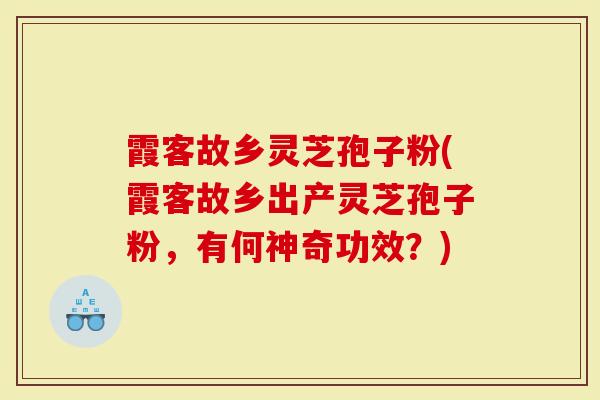 霞客故乡灵芝孢子粉(霞客故乡出产灵芝孢子粉，有何神奇功效？)