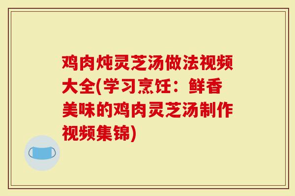 鸡肉炖灵芝汤做法视频大全(学习烹饪:鲜香美味的鸡肉灵芝汤制作视频集锦)-第1张图片-灵芝大师 鸡肉炖灵芝汤做法视频大全(学习烹饪:鲜香美味的鸡肉灵芝汤制作视频集锦)-第1张图片-灵芝大师