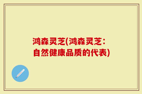 鸿森灵芝(鸿森灵芝：自然健康品质的代表)