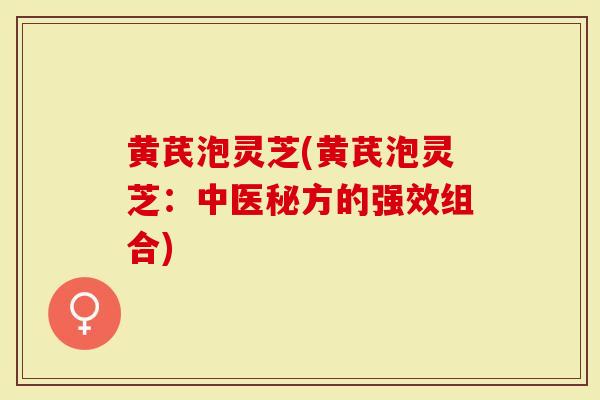 黄芪泡灵芝(黄芪泡灵芝：中医秘方的强效组合)