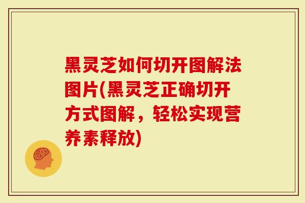 黑灵芝如何切开图解法图片(黑灵芝正确切开方式图解，轻松实现营养素释放)