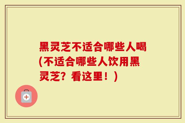 黑灵芝不适合哪些人喝(不适合哪些人饮用黑灵芝？看这里！)