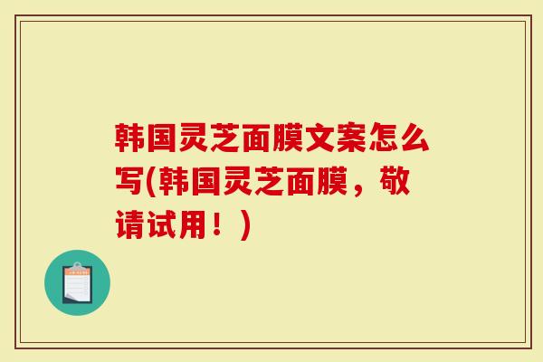 韩国灵芝面膜文案怎么写(韩国灵芝面膜，敬请试用！)