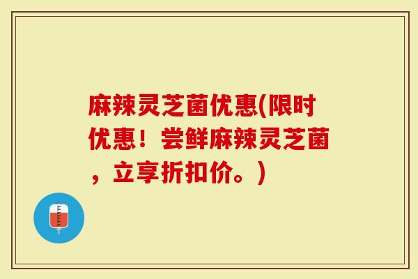 麻辣灵芝菌优惠(限时优惠!尝鲜麻辣灵芝菌,立享折扣价。)-第1张图片-灵芝大师 麻辣灵芝菌优惠(限时优惠!尝鲜麻辣灵芝菌,立享折扣价。)-第1张图片-灵芝大师
