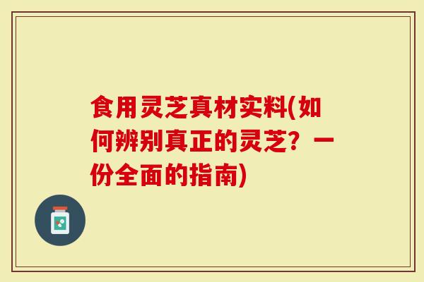 食用灵芝真材实料(如何辨别真正的灵芝？一份全面的指南)