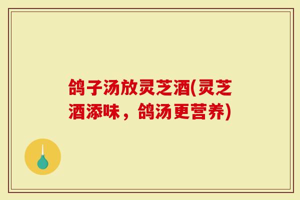 鸽子汤放灵芝酒(灵芝酒添味，鸽汤更营养)