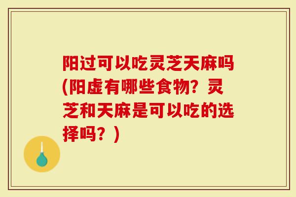 阳过可以吃灵芝天麻吗(阳虚有哪些食物？灵芝和天麻是可以吃的选择吗？)
