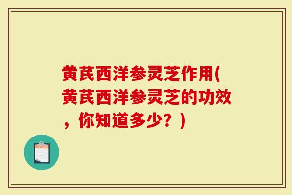 黄芪西洋参灵芝作用(黄芪西洋参灵芝的功效，你知道多少？)