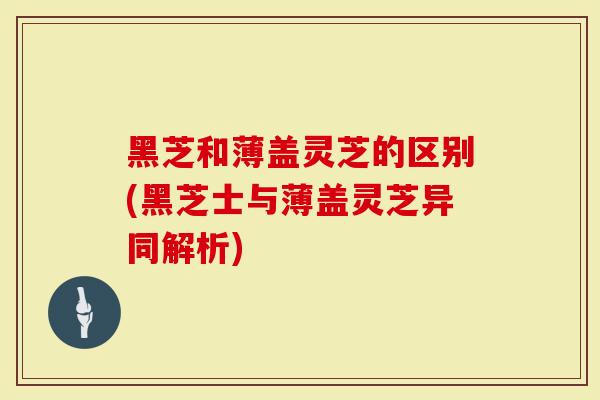 黑芝和薄盖灵芝的区别(黑芝士与薄盖灵芝异同解析)-第1张图片-灵芝大师 黑芝和薄盖灵芝的区别(黑芝士与薄盖灵芝异同解析)-第1张图片-灵芝大师