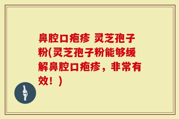 鼻腔口疱疹 灵芝孢子粉(灵芝孢子粉能够缓解鼻腔口疱疹，非常有效！)