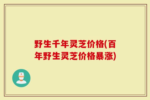 野生千年灵芝价格(百年野生灵芝价格暴涨)