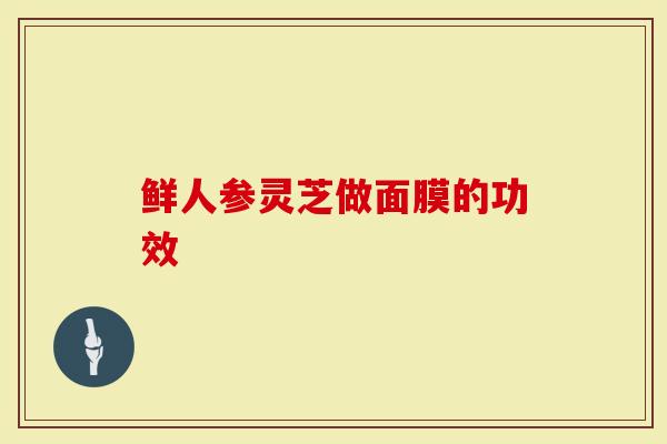 鲜人参灵芝做面膜的功效