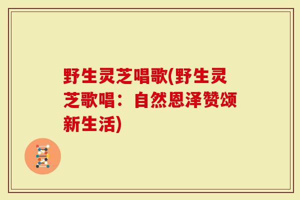 野生灵芝唱歌(野生灵芝歌唱：自然恩泽赞颂新生活)