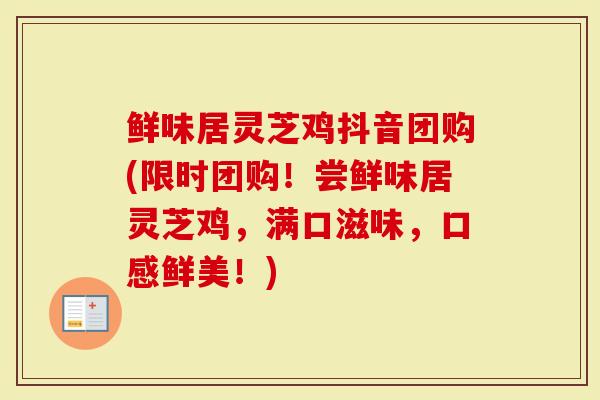鲜味居灵芝鸡抖音团购(限时团购!尝鲜味居灵芝鸡,满口滋味,口感鲜美!)-第1张图片-灵芝大师 鲜味居灵芝鸡抖音团购(限时团购!尝鲜味居灵芝鸡,满口滋味,口感鲜美!)-第1张图片-灵芝大师