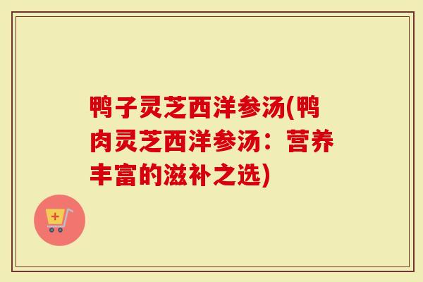 鸭子灵芝西洋参汤(鸭肉灵芝西洋参汤：营养丰富的滋补之选)