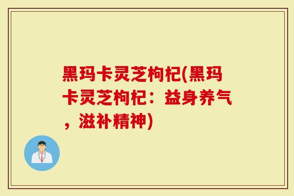 黑玛卡灵芝枸杞(黑玛卡灵芝枸杞：益身养气，滋补精神)