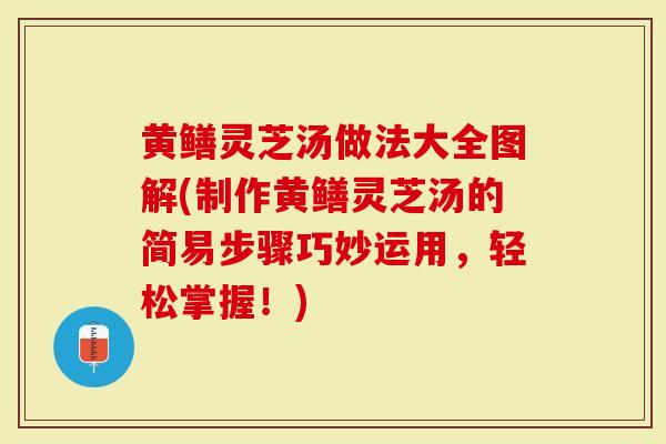 黄鳝灵芝汤做法大全图解(制作黄鳝灵芝汤的简易步骤巧妙运用，轻松掌握！)