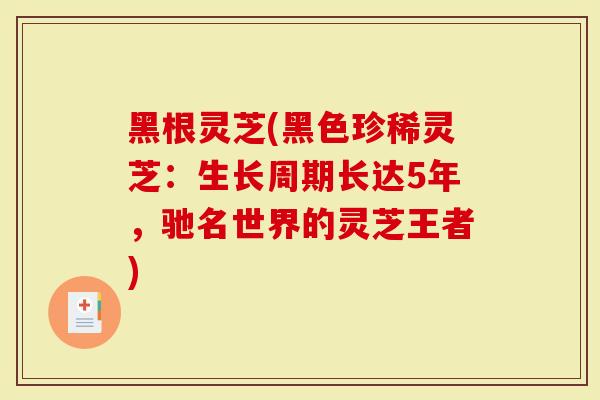 黑根灵芝(黑色珍稀灵芝：生长周期长达5年，驰名世界的灵芝王者)