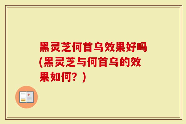黑灵芝何首乌效果好吗(黑灵芝与何首乌的效果如何？)